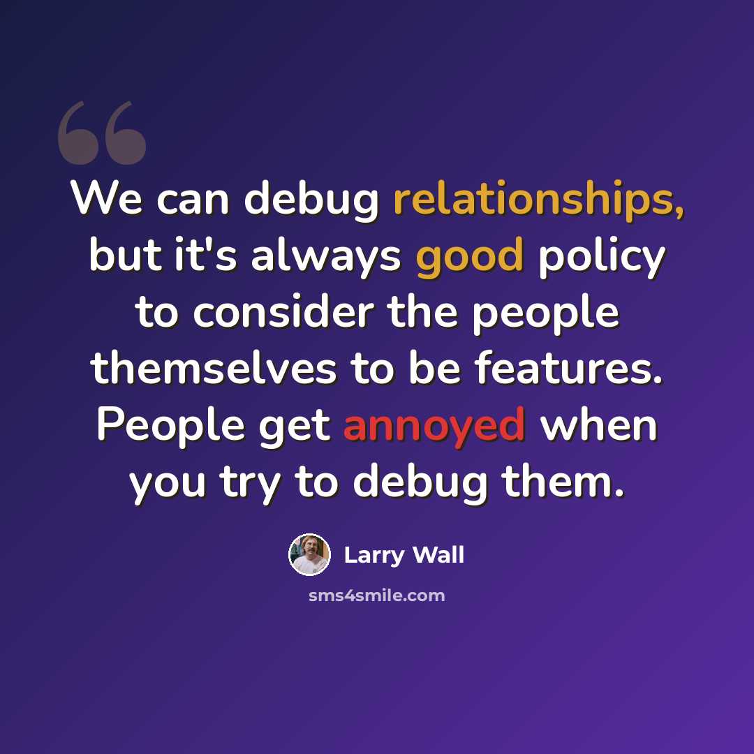 “We can debug relationships, but it's always good policy to consider the people themselves to be features. People get annoyed when you try to debug them.” quote by Larry Wall