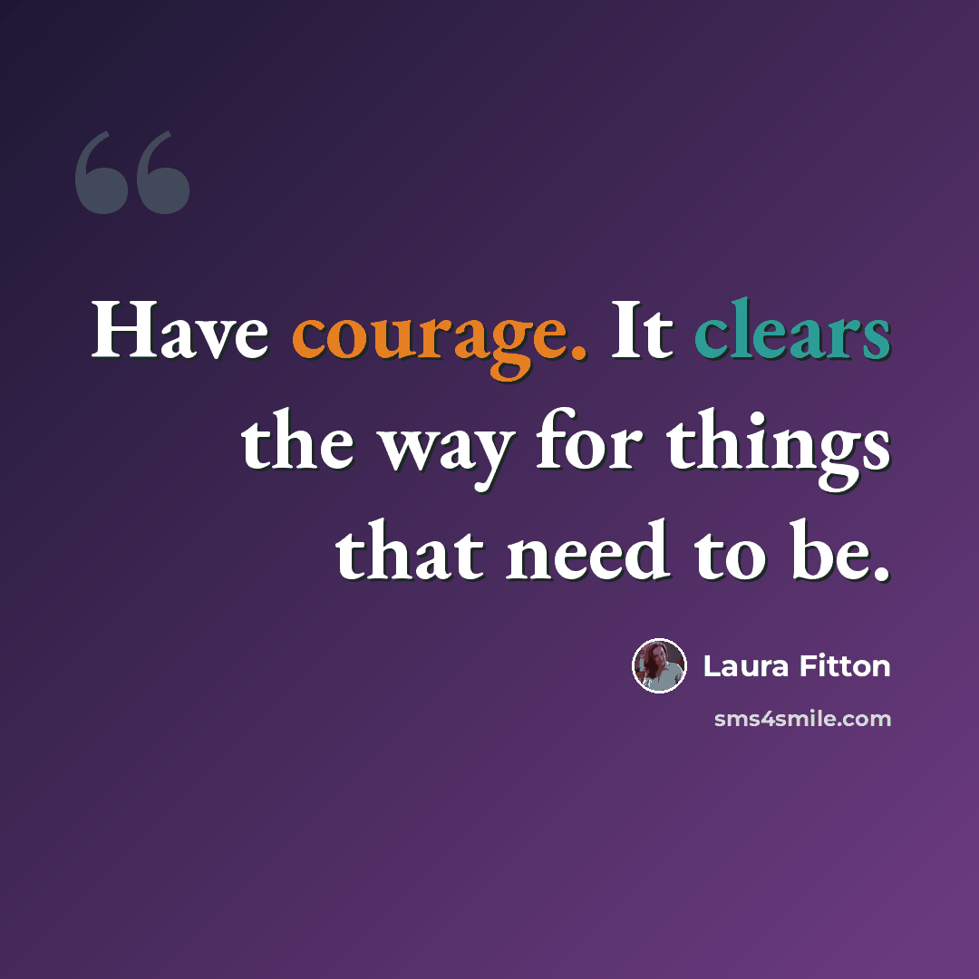 “Have courage. It clears the way for things that need to be.” quote by Laura Fitton
