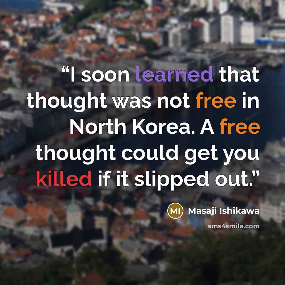 “I soon learned that thought was not free in North Korea. A free thought could get you killed if it slipped out.” quote by Masaji Ishikawa