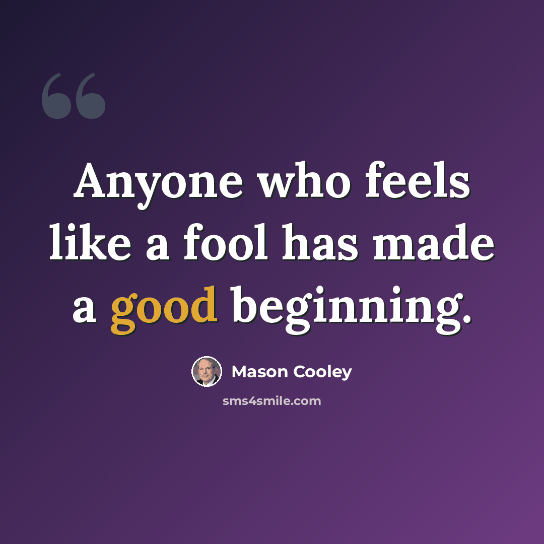 “Anyone who feels like a fool has made a good beginning.” quote by Mason Cooley
