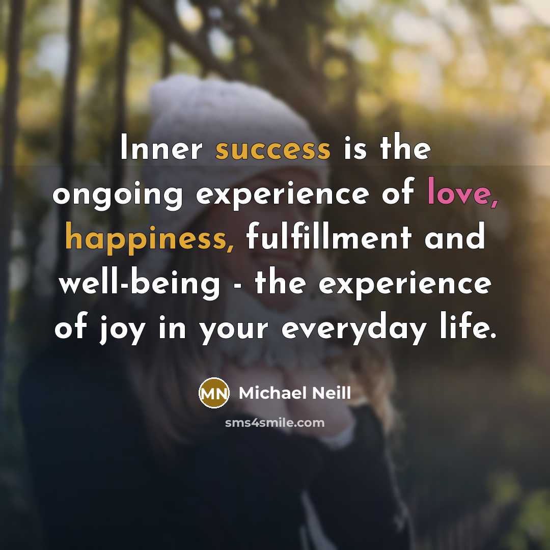 “Inner success is the ongoing experience of love, happiness, fulfillment and well-being - the experience of joy in your everyday life.” quote by Michael Neill