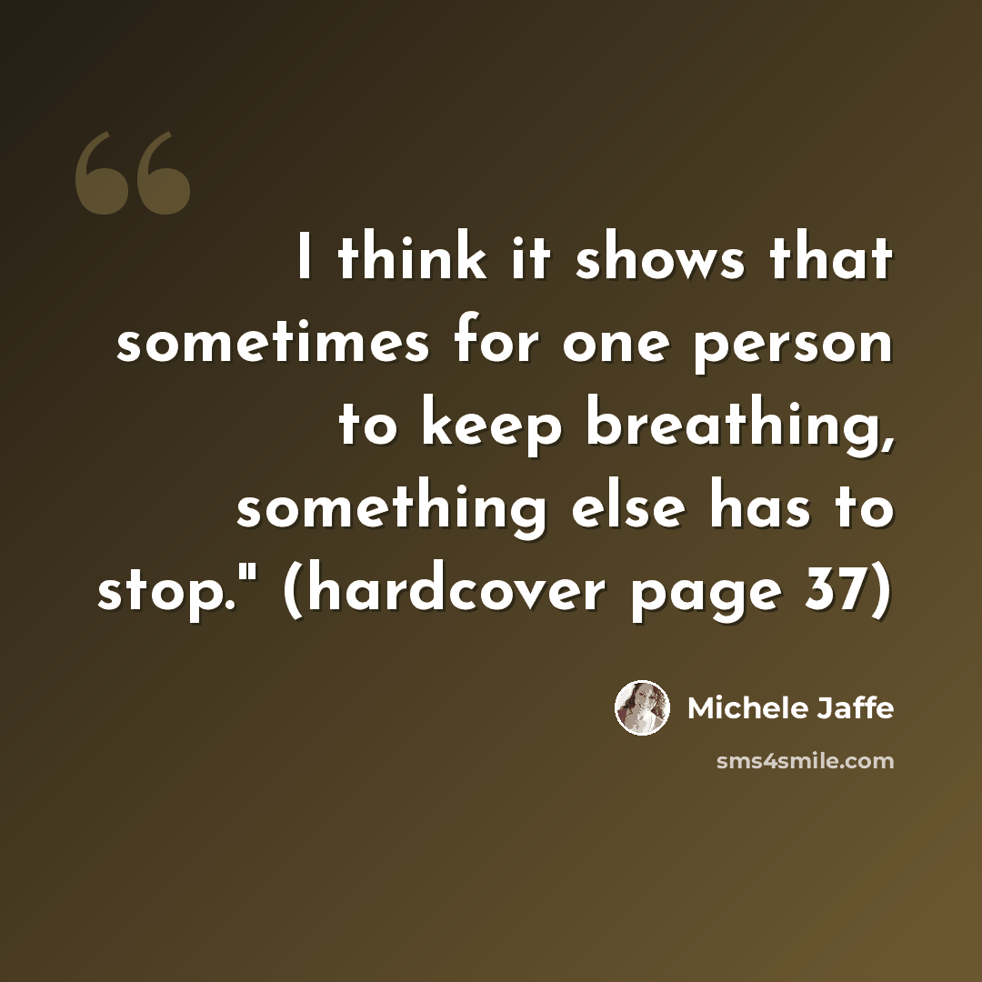 “I think it shows that sometimes for one person to keep breathing, something else has to stop." (hardcover page 37)” quote by Michele Jaffe