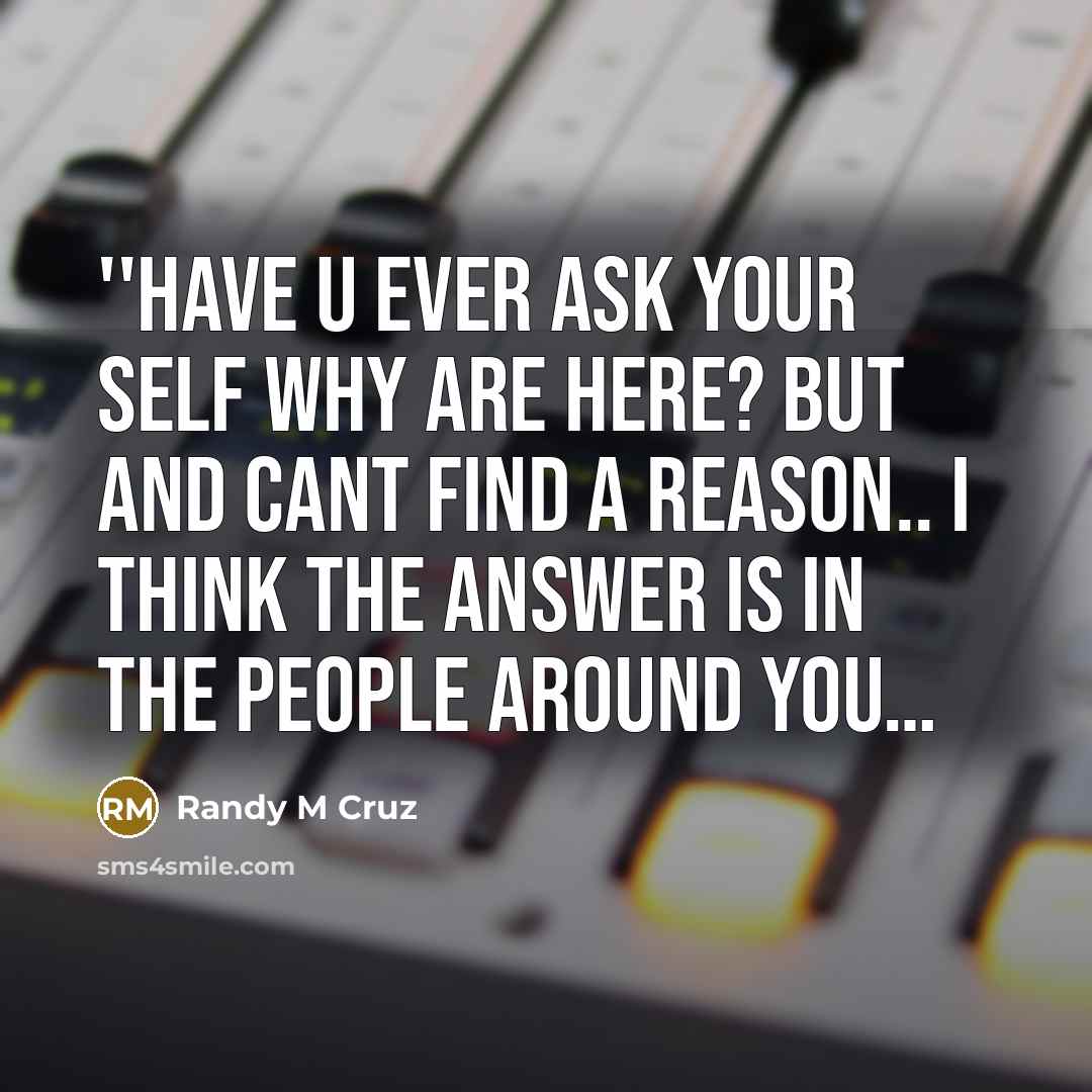 “''Have u ever ask your self why are here? but and cant find a reason.. I think the answer is in the people around you…” quote by Randy M Cruz