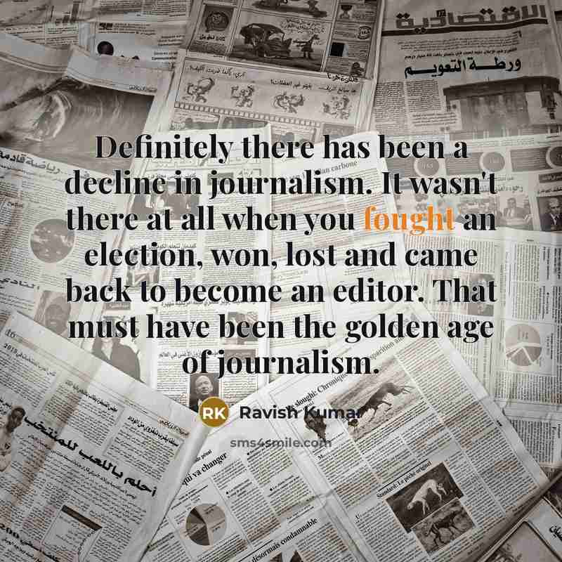 “Definitely there has been a decline in journalism. It wasn't there at all when you fought an election, won, lost and came back to become an editor. That must have been the golden age of journalism.” quote by Ravish Kumar