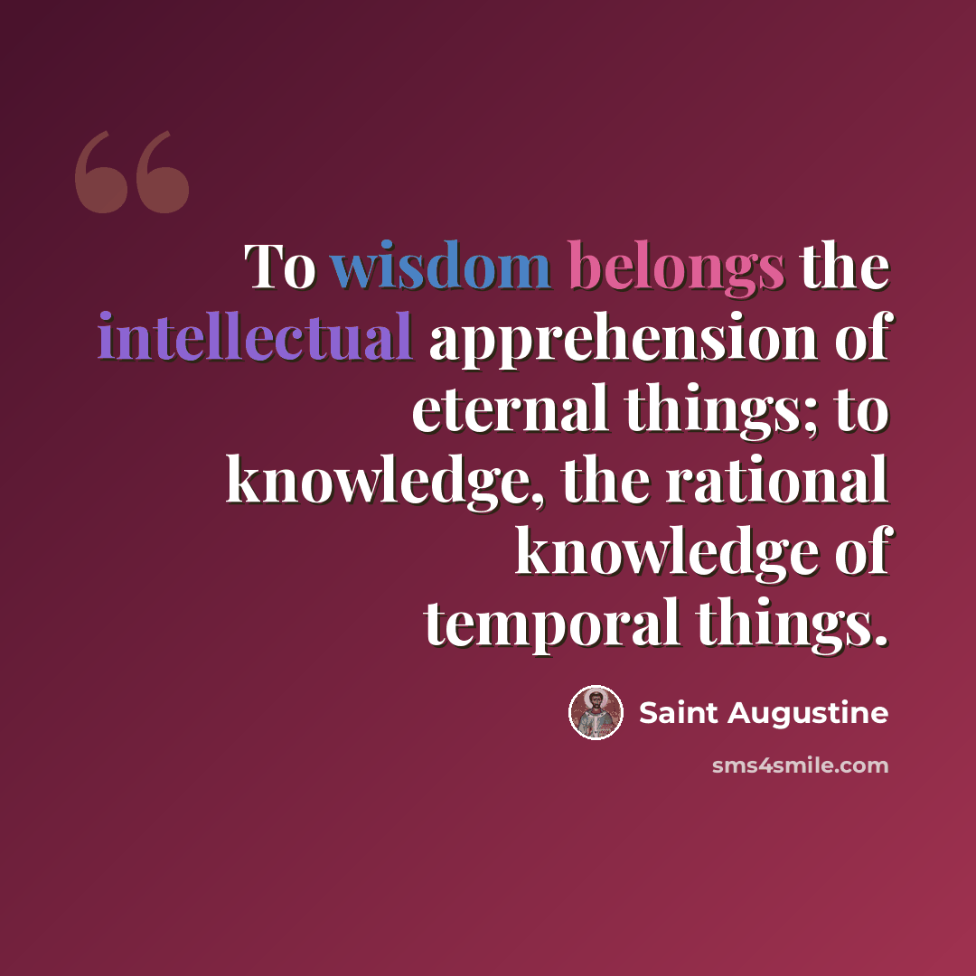 “To wisdom belongs the intellectual apprehension of eternal things; to knowledge, the rational knowledge of temporal things.” quote by Saint Augustine