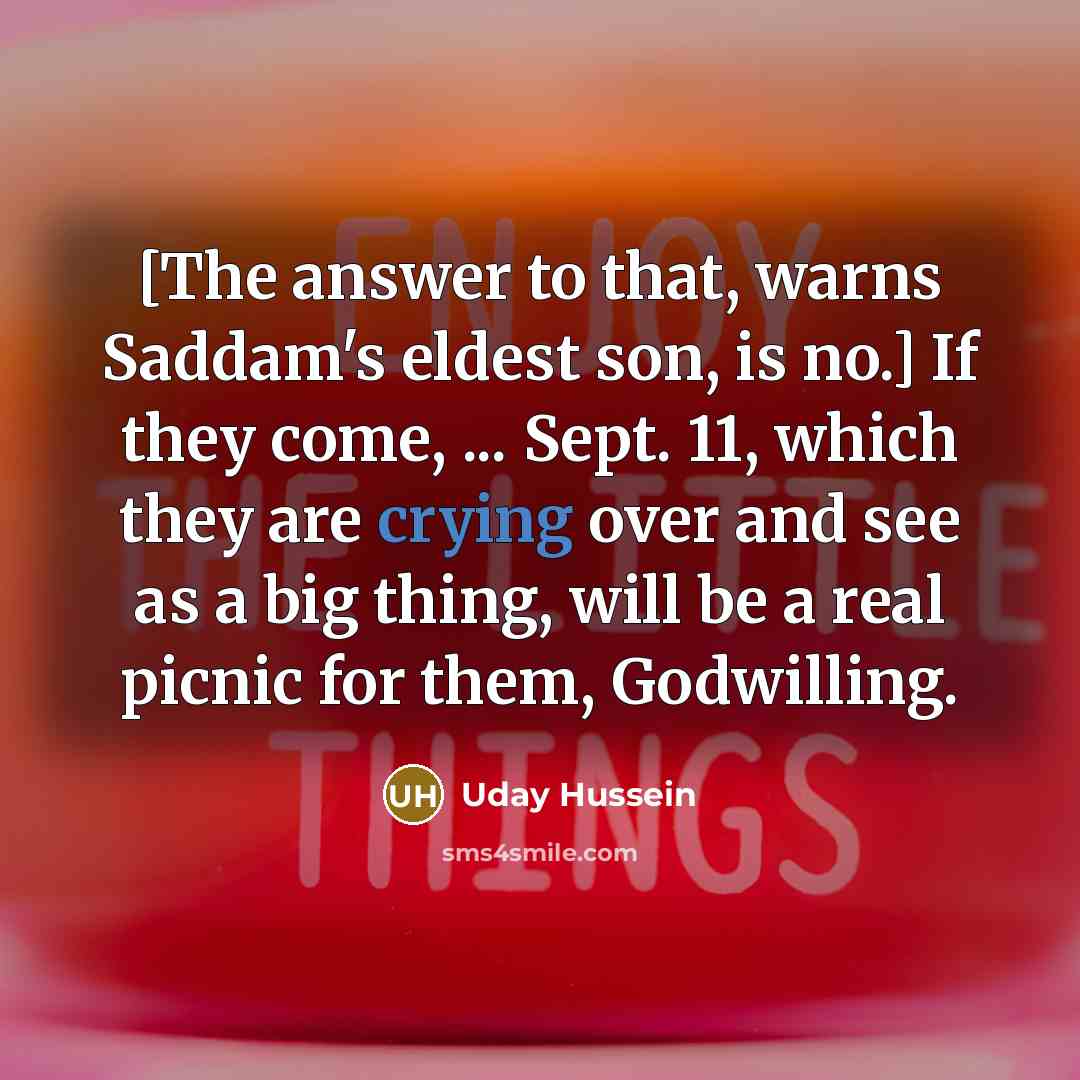 “[The answer to that, warns Saddam's eldest son, is no.] If they come, ... Sept. 11, which they are crying over and see as a big thing, will be a real picnic for them, Godwilling.” quote by Uday Hussein