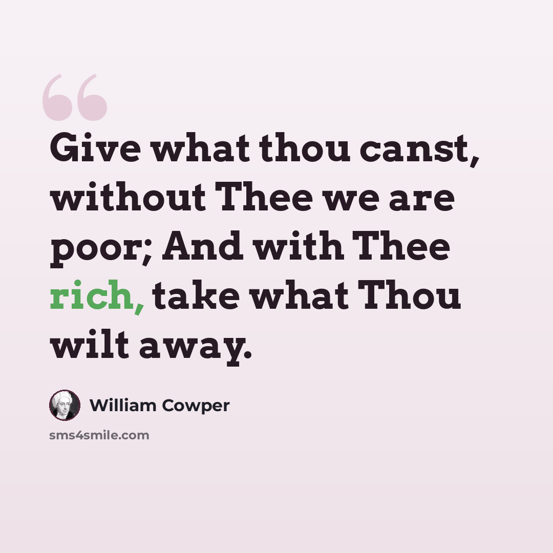 “Give what thou canst, without Thee we are poor; And with Thee rich, take what Thou wilt away.” quote by William Cowper