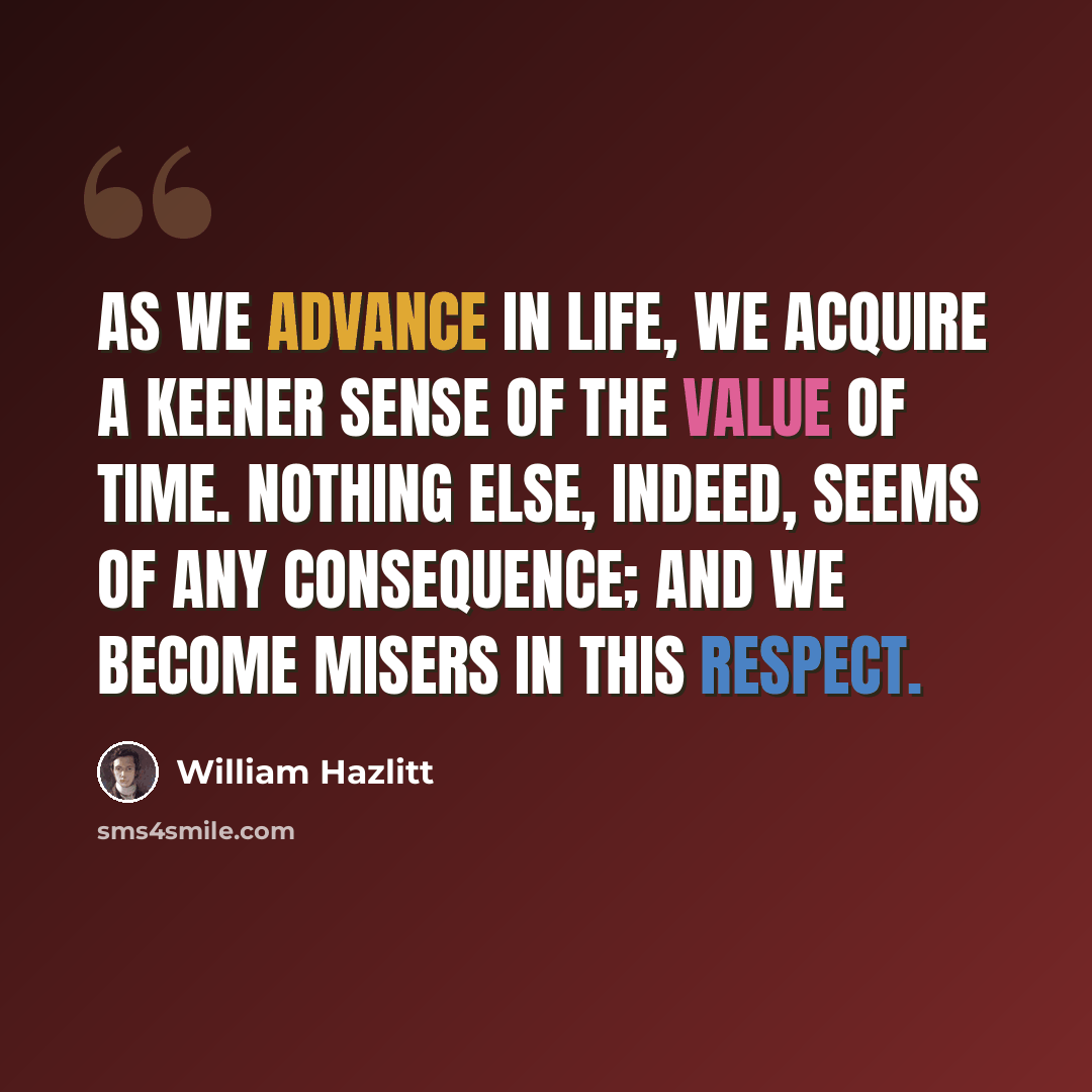“As we advance in life, we acquire a keener sense of the value of time. Nothing else, indeed, seems of any consequence; and we become misers in this respect.” quote by William Hazlitt