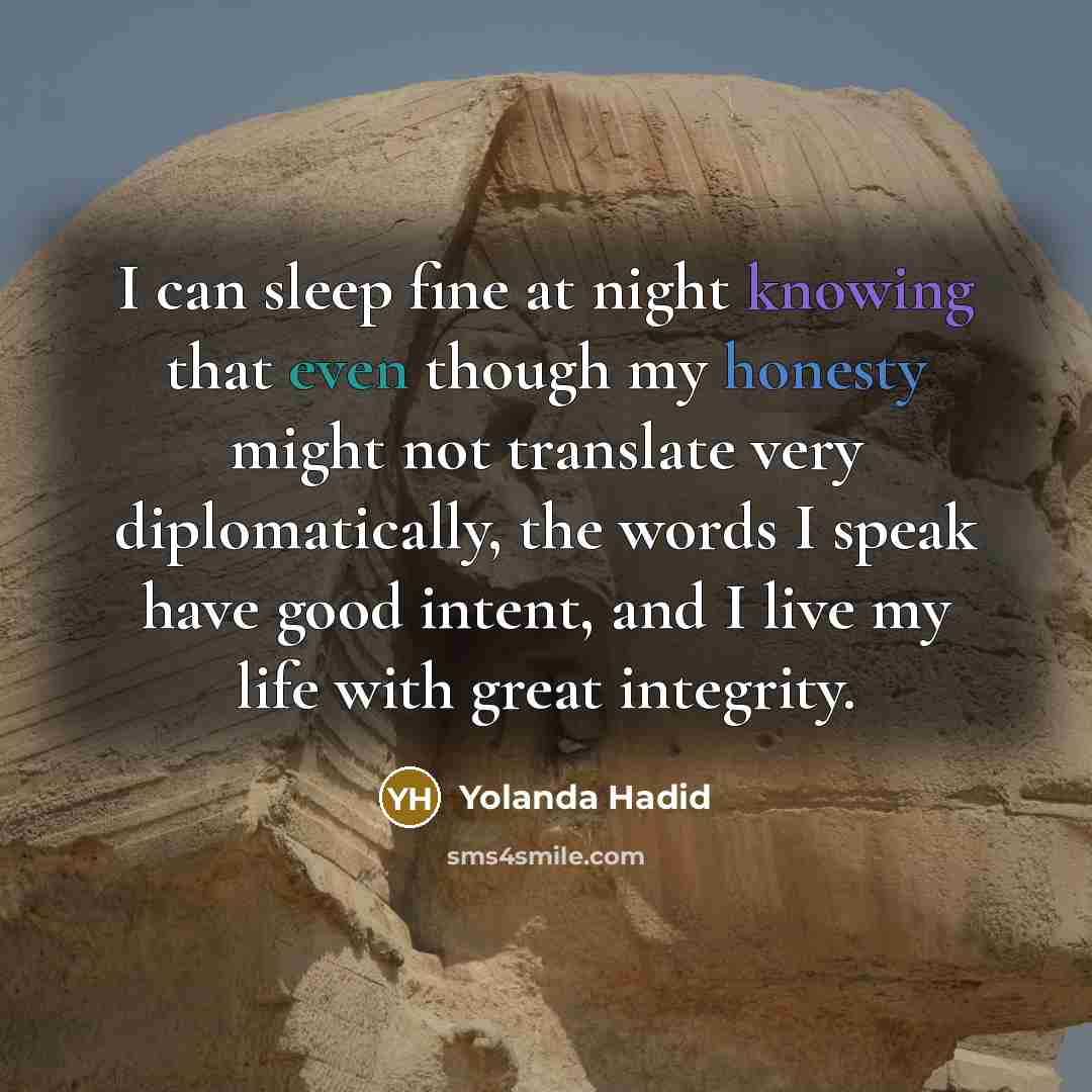 “I can sleep fine at night knowing that even though my honesty might not translate very diplomatically, the words I speak have good intent, and I live my life with great integrity.” quote by Yolanda Hadid
