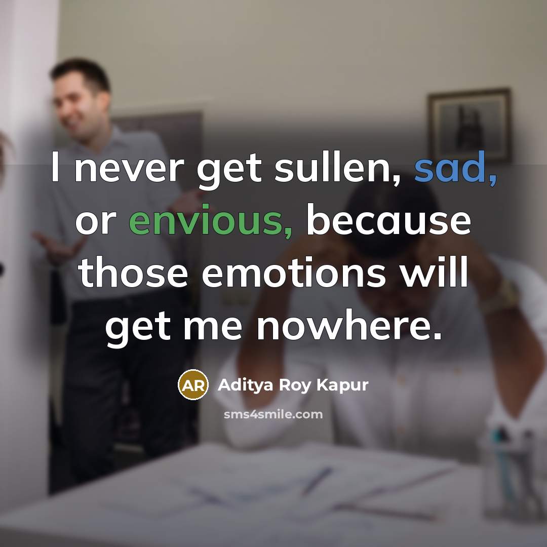 “I never get sullen, sad, or envious, because those emotions will get me nowhere.” quote by Aditya Roy Kapur