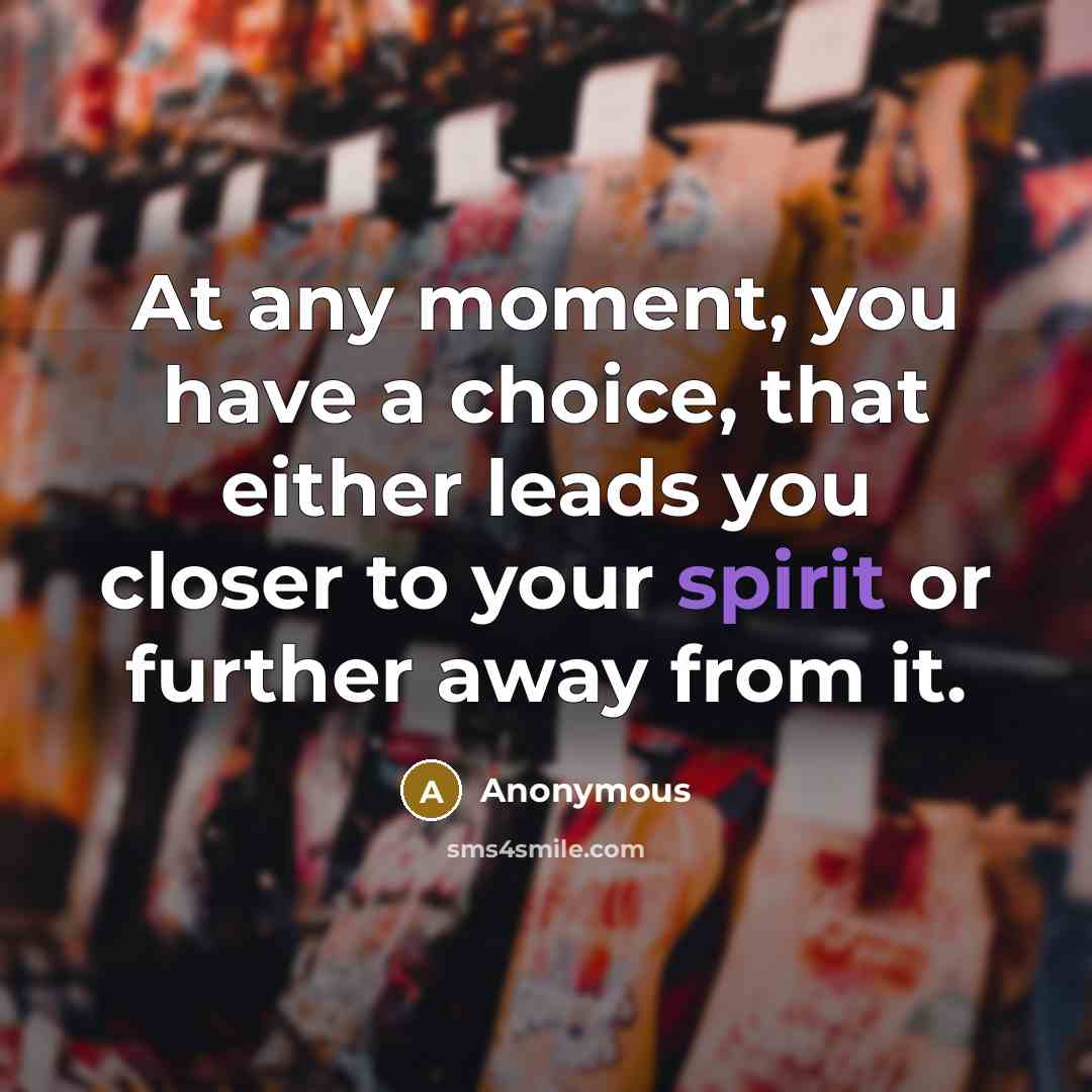 “At any moment, you have a choice, that either leads you closer to your spirit or further away from it.” quote by Anonymous