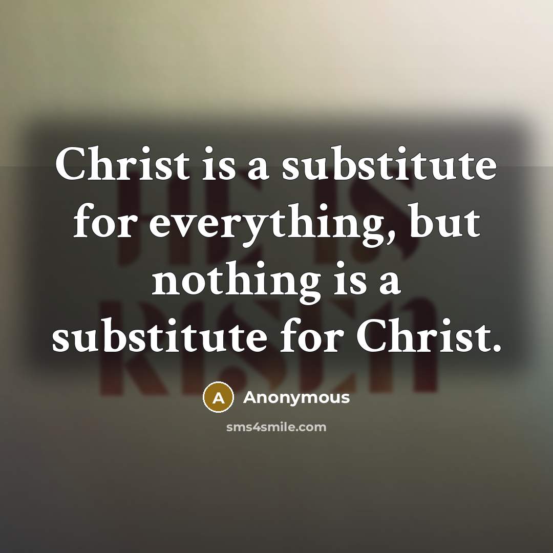 “Christ is a substitute for everything, but nothing is a substitute for Christ.” quote by Anonymous