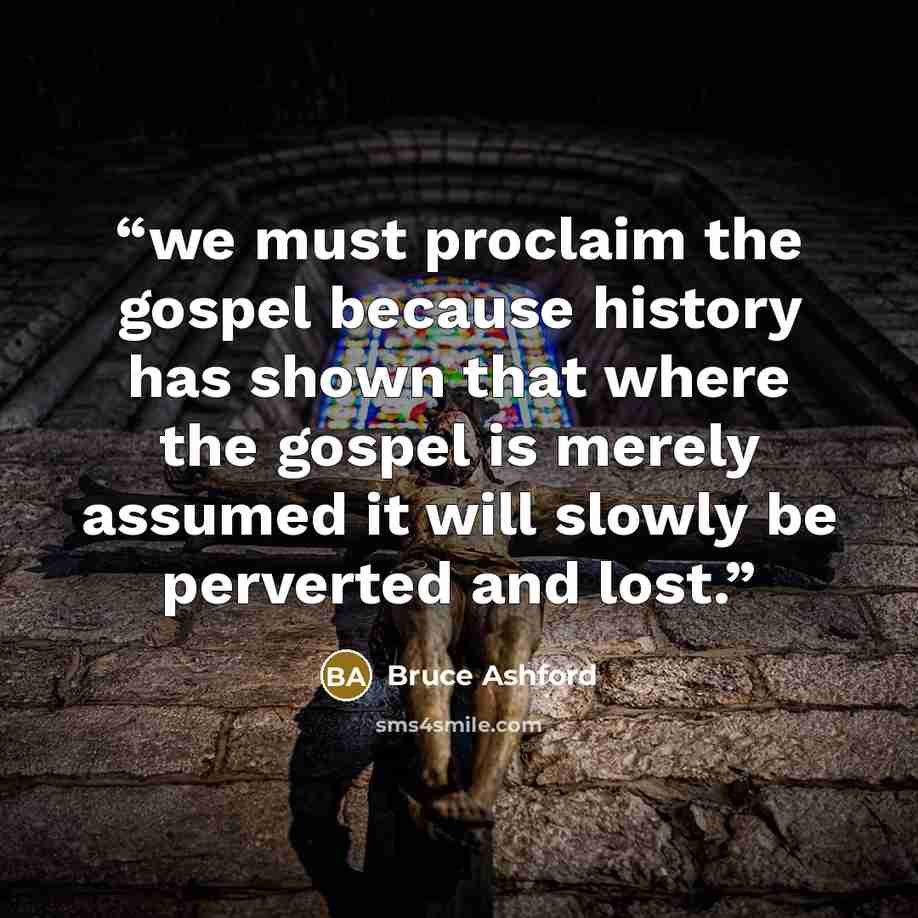 “we must proclaim the gospel because history has shown that where the gospel is merely assumed it will slowly be perverted and lost.” quote by Bruce Ashford