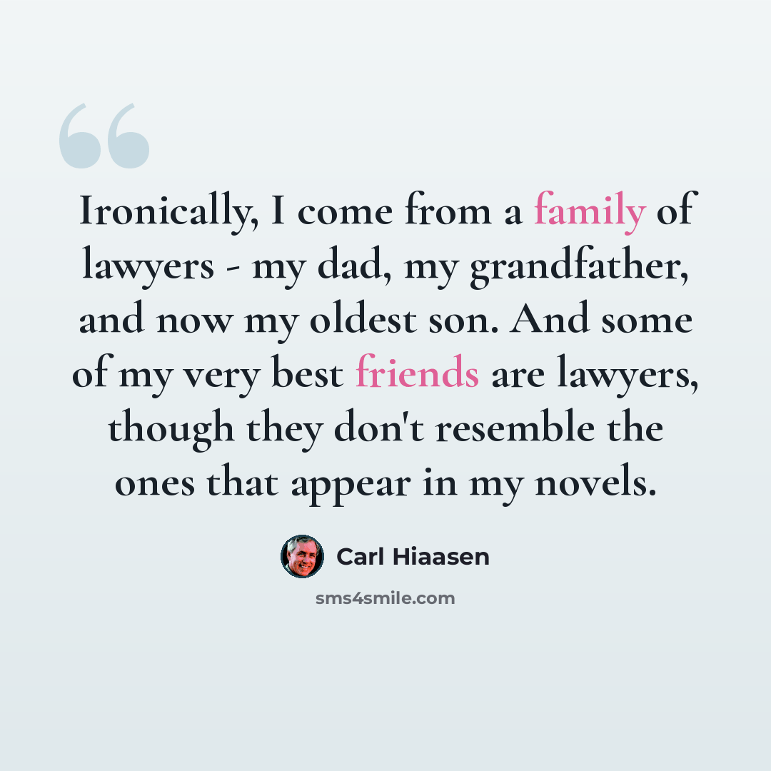 “Ironically, I come from a family of lawyers - my dad, my grandfather, and now my oldest son. And some of my very best friends are lawyers, though they don't resemble the ones that appear in my novels.” quote by Carl Hiaasen