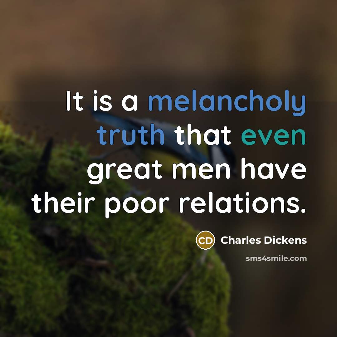 “It is a melancholy truth that even great men have their poor relations.” quote by Charles Dickens