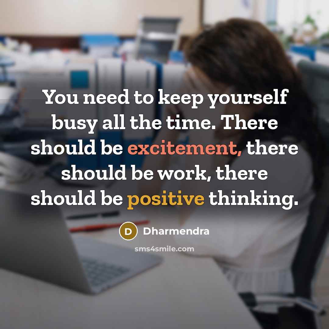 “You need to keep yourself busy all the time. There should be excitement, there should be work, there should be positive thinking.” quote by Dharmendra
