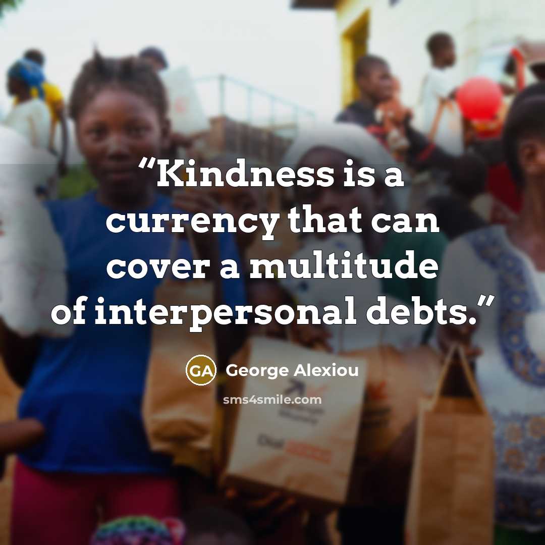 “Kindness is a currency that can cover a multitude of interpersonal debts.” quote by George Alexiou
