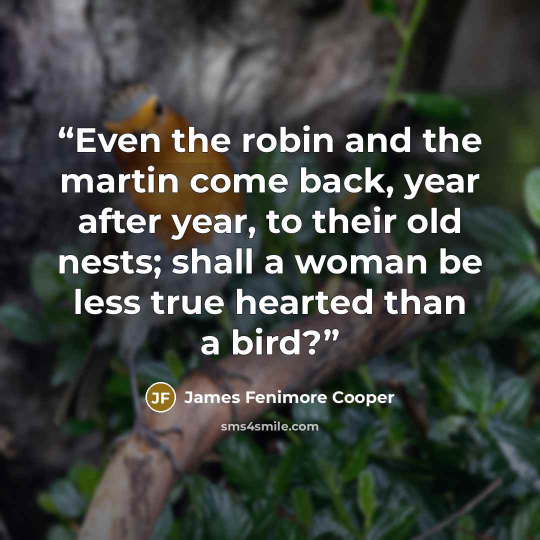 “Even the robin and the martin come back, year after year, to their old nests; shall a woman be less true hearted than a bird?” quote by James Fenimore Cooper