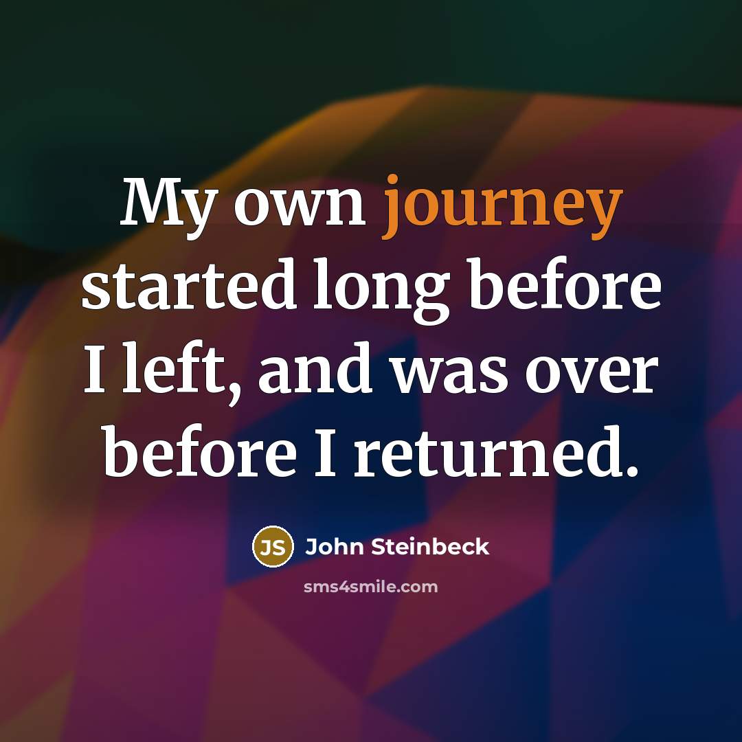 “My own journey started long before I left, and was over before I returned.” quote by John Steinbeck