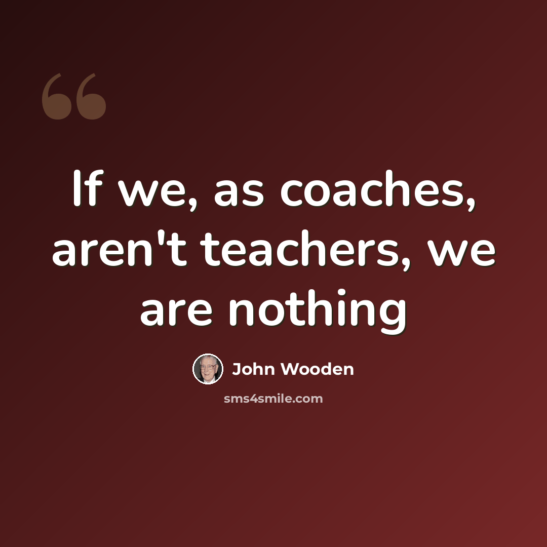 “If we, as coaches, aren't teachers, we are nothing” quote by John Wooden