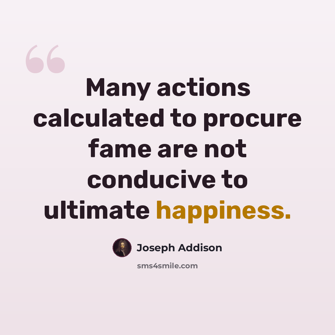 “Many actions calculated to procure fame are not conducive to ultimate happiness.” quote by Joseph Addison