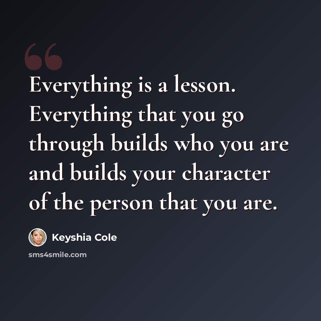 “Everything is a lesson. Everything that you go through builds who you are and builds your character of the person that you are.” quote by Keyshia Cole