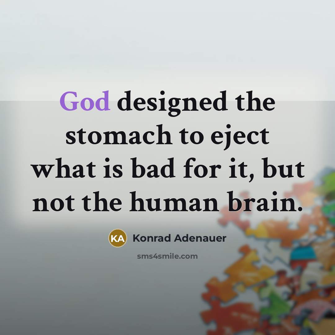 “God designed the stomach to eject what is bad for it, but not the human brain.” quote by Konrad Adenauer