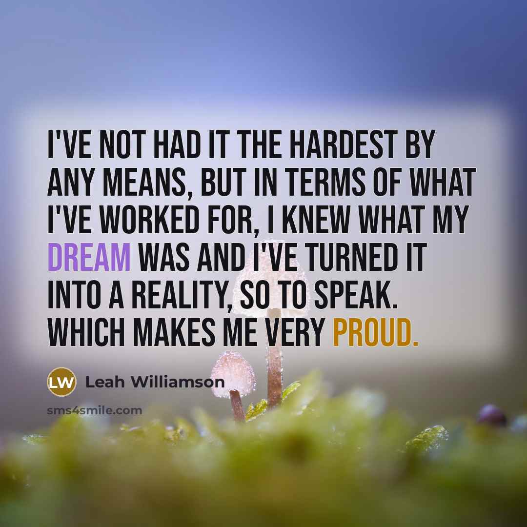 “I've not had it the hardest by any means, but in terms of what I've worked for, I knew what my dream was and I've turned it into a reality, so to speak. Which makes me very proud.” quote by Leah Williamson
