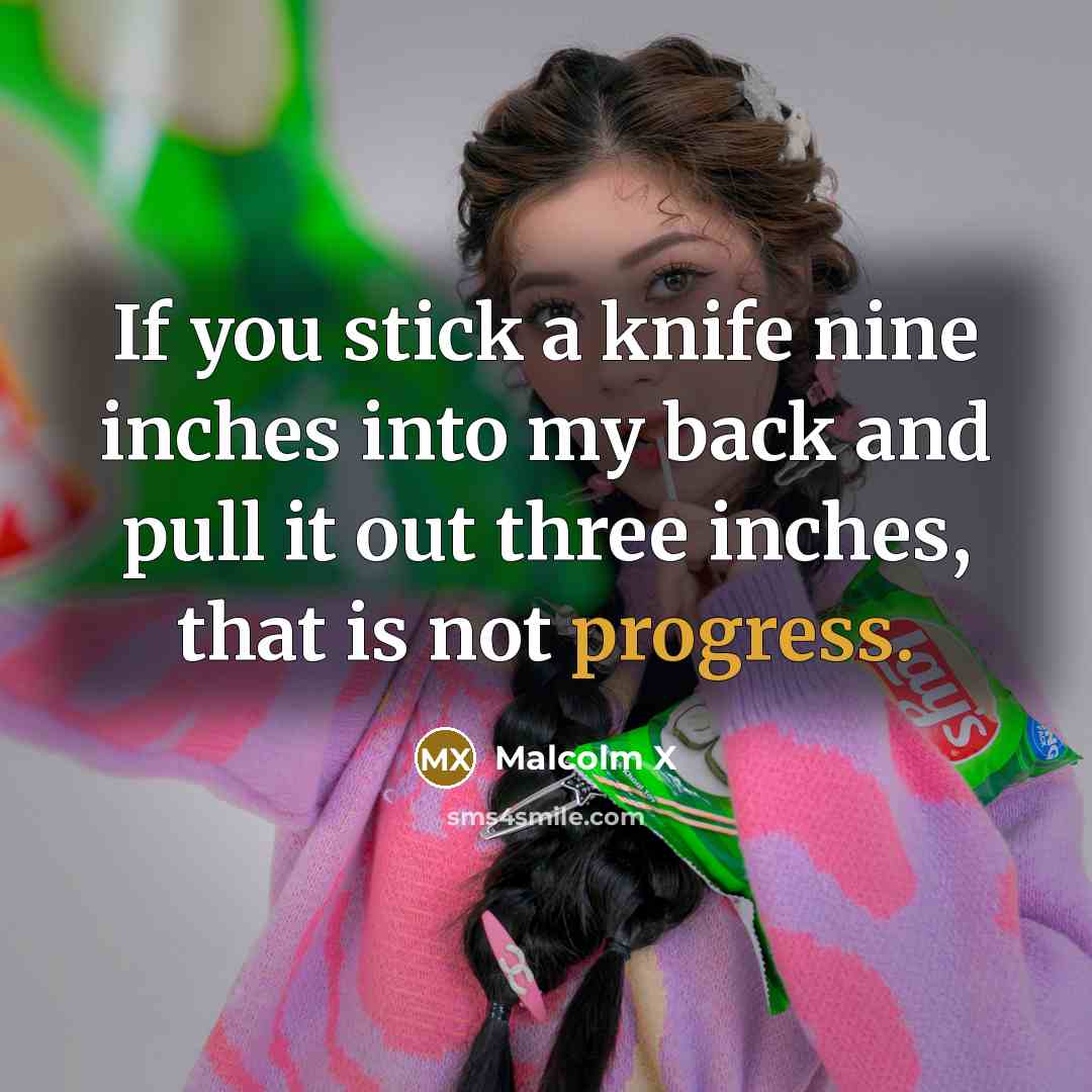 “If you stick a knife nine inches into my back and pull it out three inches, that is not progress.” quote by Malcolm X