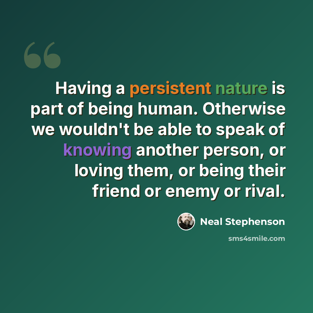 “Having a persistent nature is part of being human. Otherwise we wouldn't be able to speak of knowing another person, or loving them, or being their friend or enemy or rival.” quote by Neal Stephenson