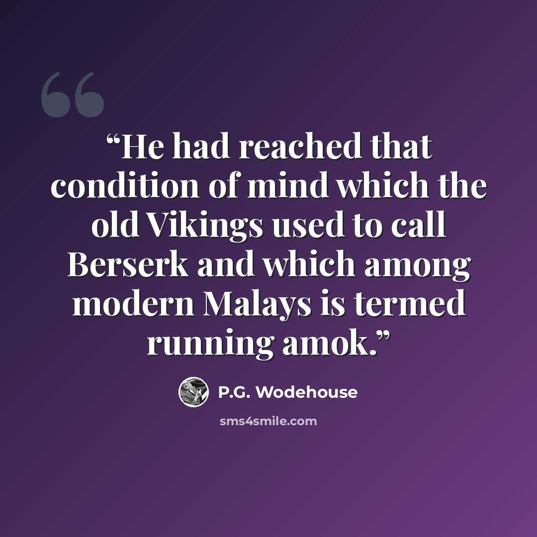 “He had reached that condition of mind which the old Vikings used to call Berserk and which among modern Malays is termed running amok.” quote by P.G. Wodehouse