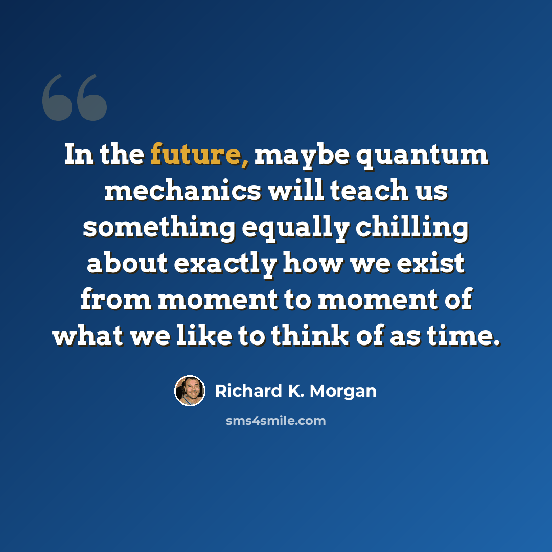 “In the future, maybe quantum mechanics will teach us something equally chilling about exactly how we exist from moment to moment of what we like to think of as time.” quote by Richard K. Morgan