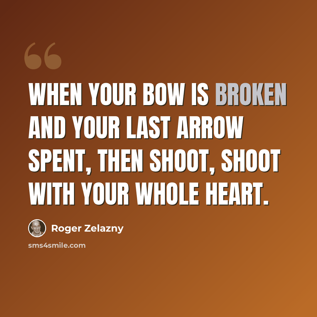 “When your bow is broken and your last arrow spent, then shoot, shoot with your whole heart.” quote by Roger Zelazny