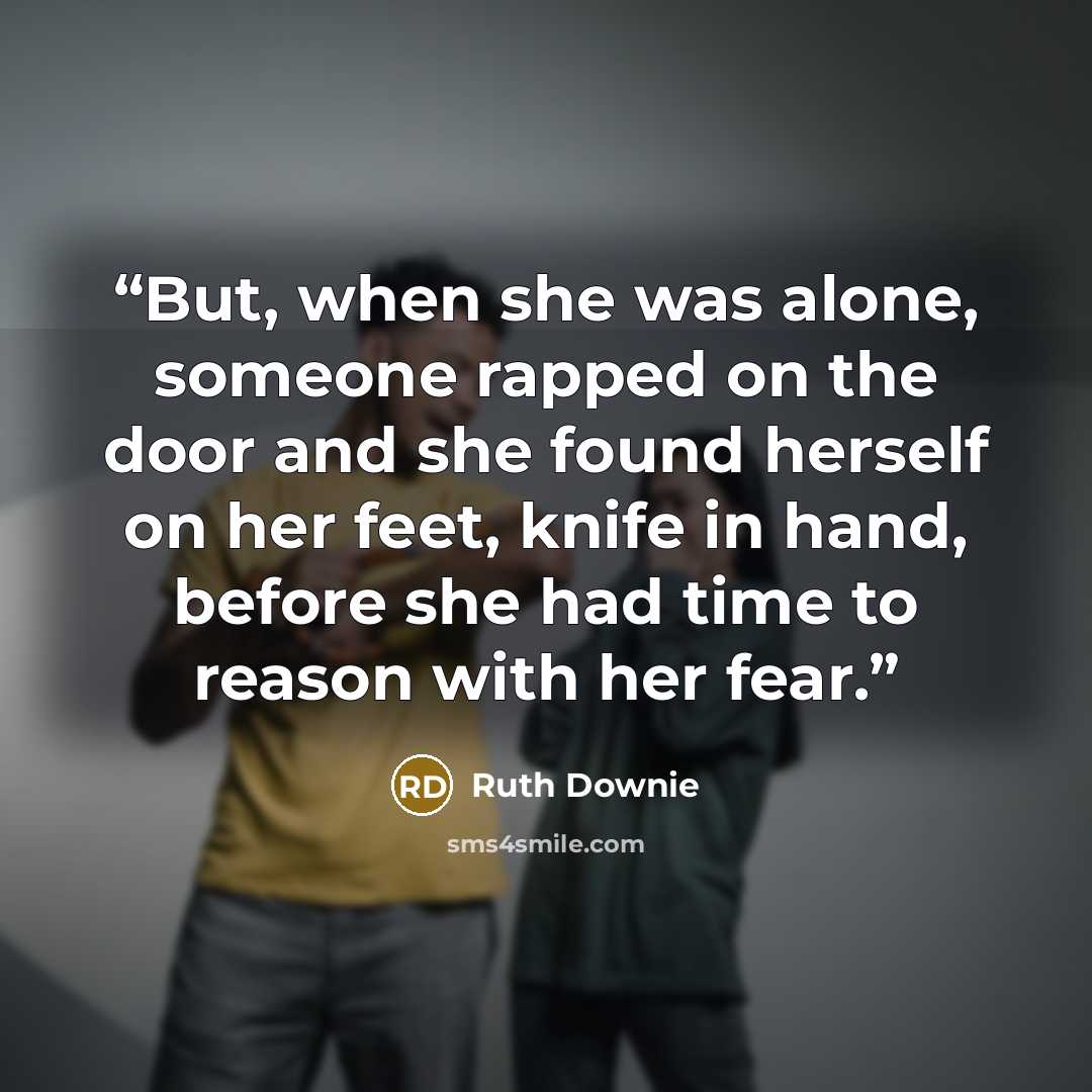 “But, when she was alone, someone rapped on the door and she found herself on her feet, knife in hand, before she had time to reason with her fear.” quote by Ruth Downie