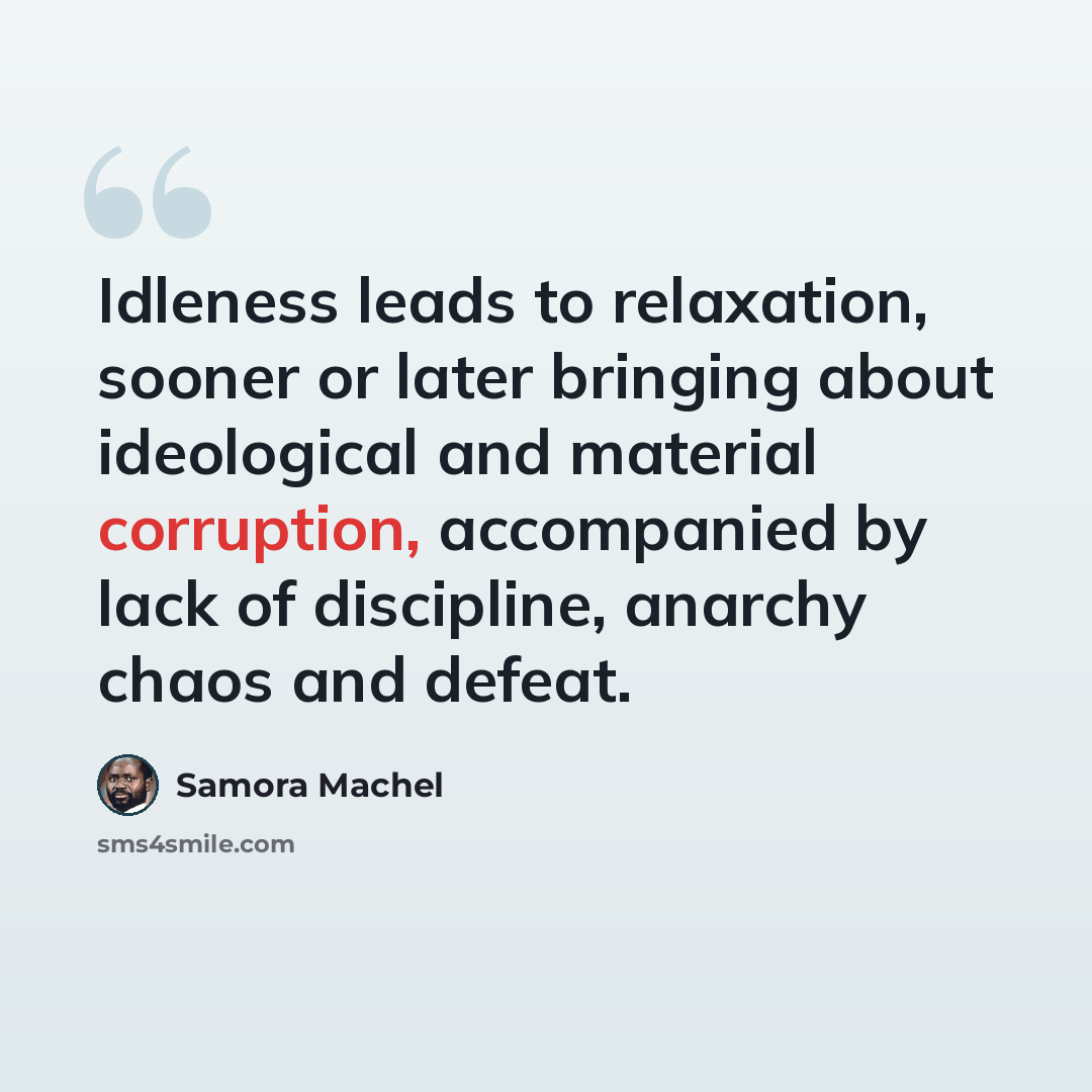 “Idleness leads to relaxation, sooner or later bringing about ideological and material corruption, accompanied by lack of discipline, anarchy chaos and defeat.” quote by Samora Machel