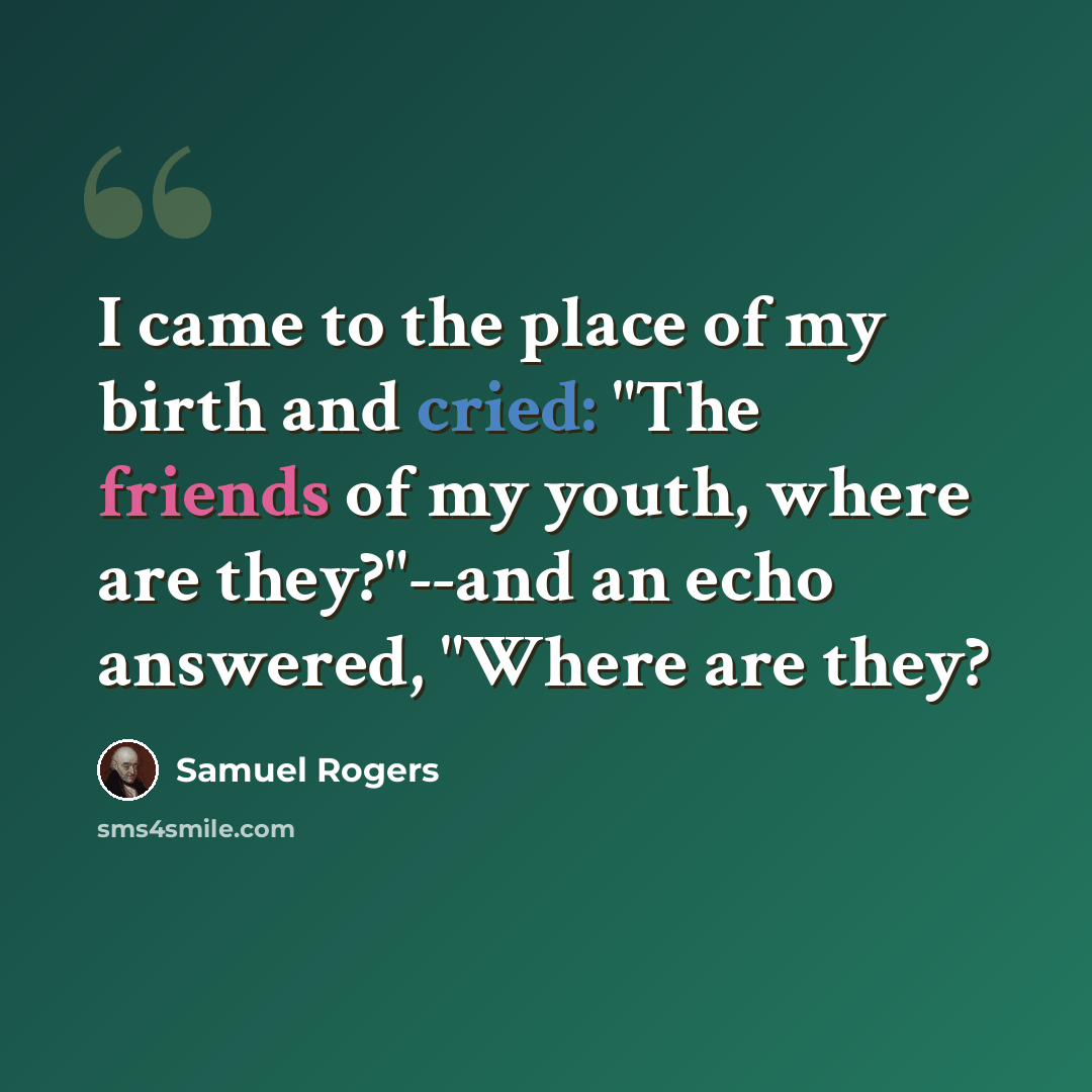 “I came to the place of my birth and cried: "The friends of my youth, where are they?"--and an echo answered, "Where are they?” quote by Samuel Rogers