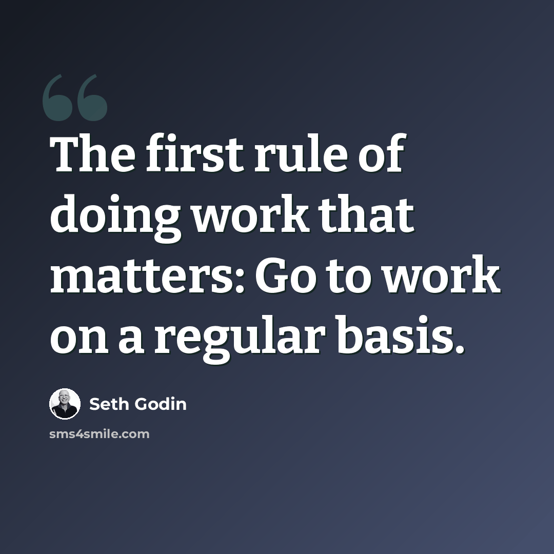 “The first rule of doing work that matters: Go to work on a regular basis.” quote by Seth Godin