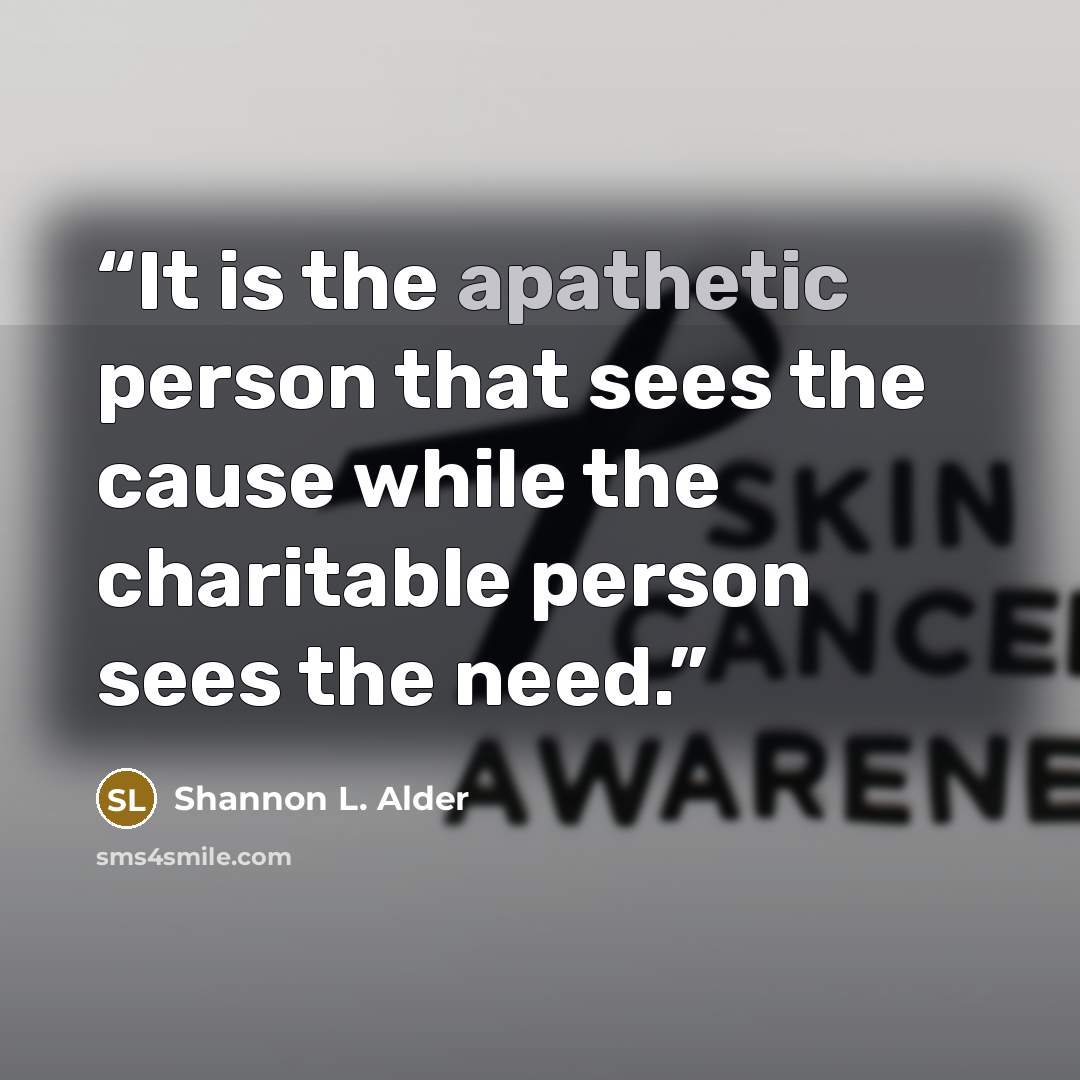 “It is the apathetic person that sees the cause while the charitable person sees the need.” quote by Shannon L. Alder