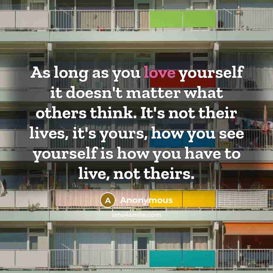 “As long as you love yourself it doesn't matter what others think. It's not their lives, it's yours, how you see yourself is how you have to live, not theirs.” quote by Anonymous