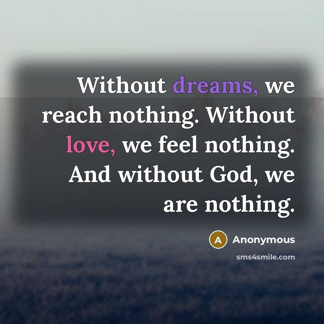 “Without dreams, we reach nothing. Without love, we feel nothing. And without God, we are nothing.” quote by Anonymous
