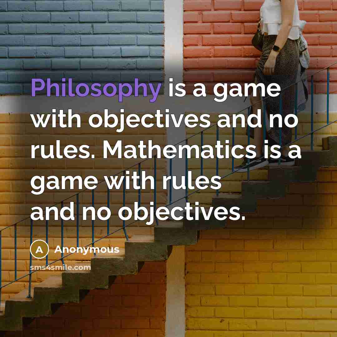 “Philosophy is a game with objectives and no rules. Mathematics is a game with rules and no objectives.” quote by Anonymous