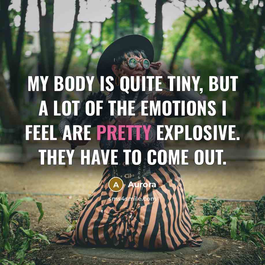 “My body is quite tiny, but a lot of the emotions I feel are pretty explosive. They have to come out.” quote by Aurora