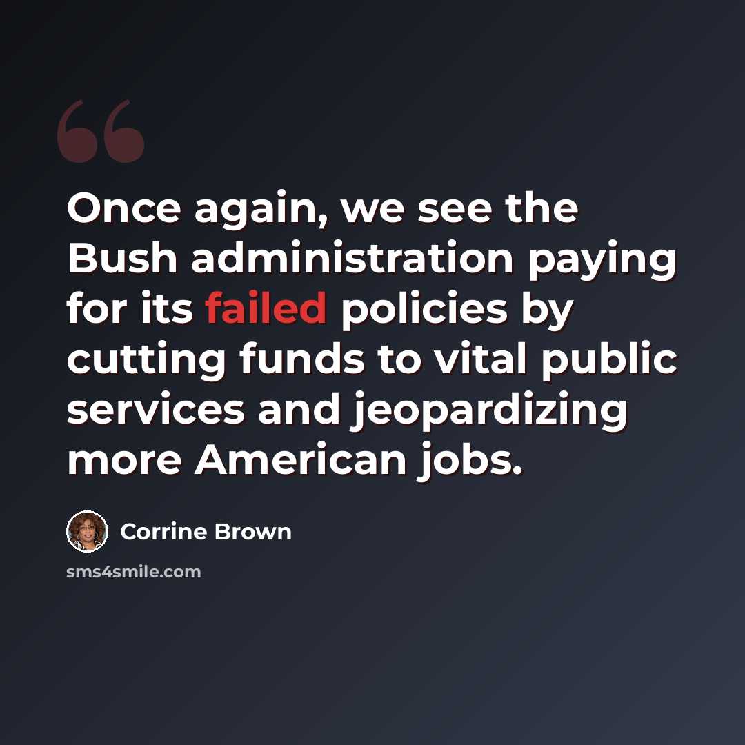 “Once again, we see the Bush administration paying for its failed policies by cutting funds to vital public services and jeopardizing more American jobs.” quote by Corrine Brown