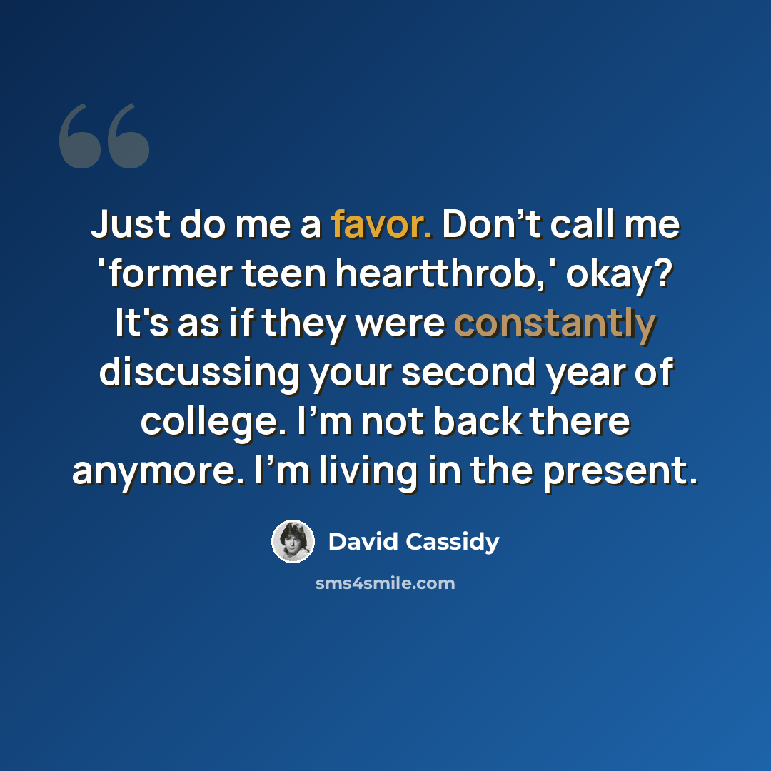 “Just do me a favor. Don't call me 'former teen heartthrob,' okay? It's as if they were constantly discussing your second year of college. I'm not back there anymore. I'm living in the present.” quote by David Cassidy