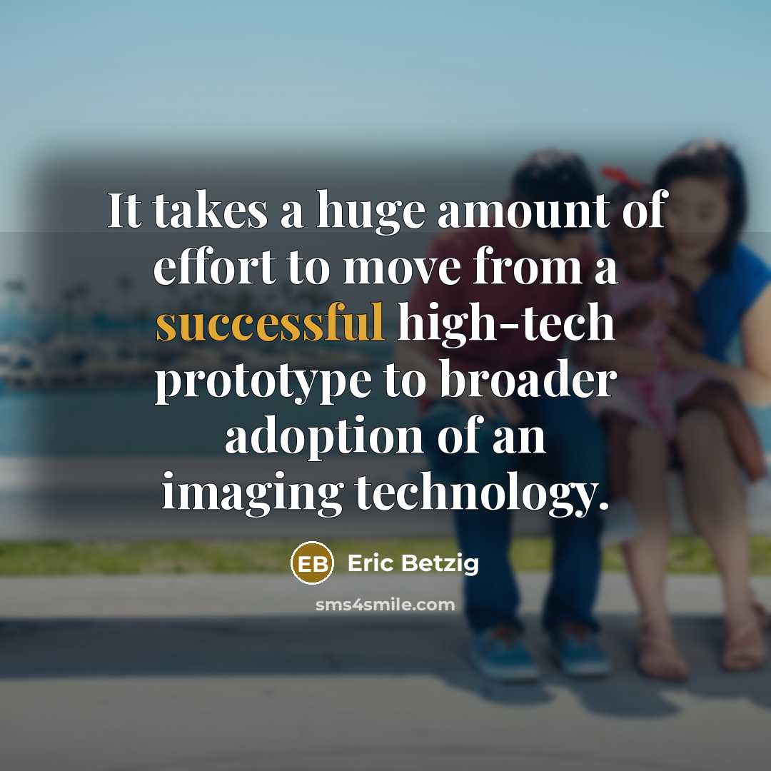 “It takes a huge amount of effort to move from a successful high-tech prototype to broader adoption of an imaging technology.” quote by Eric Betzig