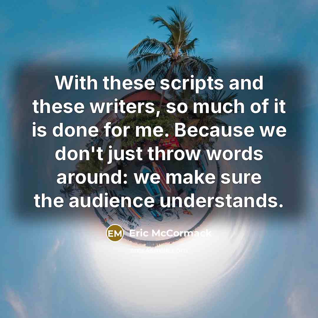 “With these scripts and these writers, so much of it is done for me. Because we don't just throw words around: we make sure the audience understands.” quote by Eric McCormack