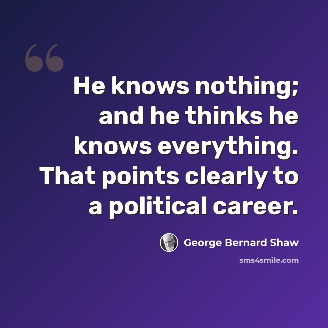 “He knows nothing; and he thinks he knows everything. That points clearly to a political career.” quote by George Bernard Shaw
