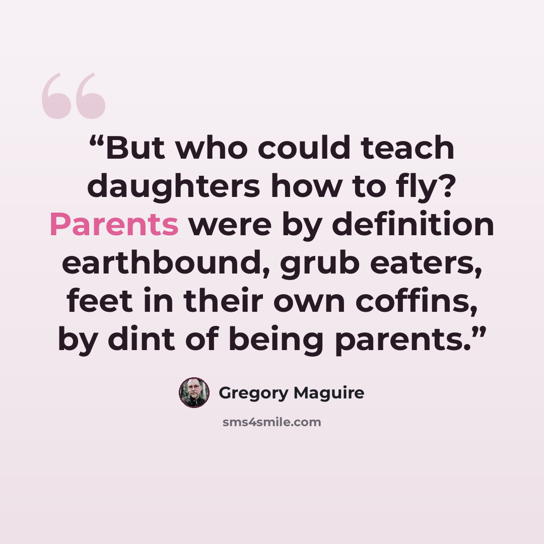 “But who could teach daughters how to fly? Parents were by definition earthbound, grub eaters, feet in their own coffins, by dint of being parents.” quote by Gregory Maguire