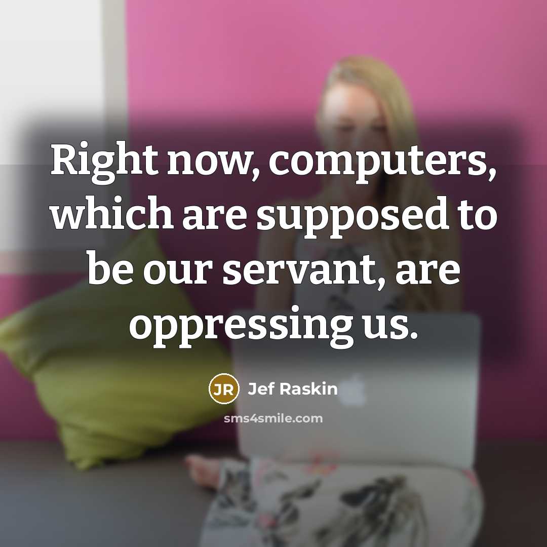 “Right now, computers, which are supposed to be our servant, are oppressing us.” quote by Jef Raskin