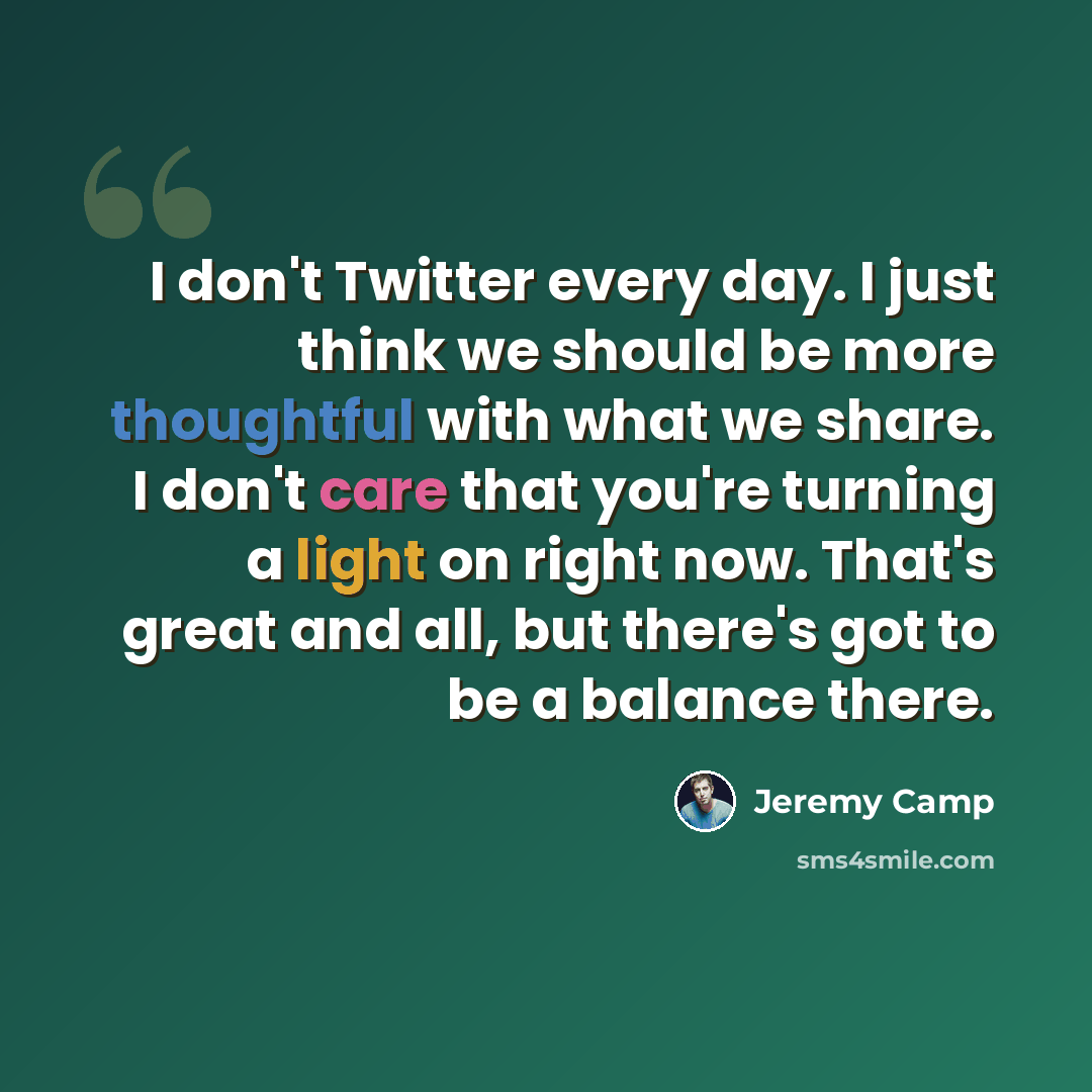 “I don't Twitter every day. I just think we should be more thoughtful with what we share. I don't care that you're turning a light on right now. That's great and all, but there's got to be a balance there.” quote by Jeremy Camp